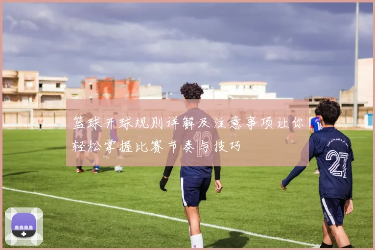 篮球开球规则详解及注意事项让你轻松掌握比赛节奏与技巧