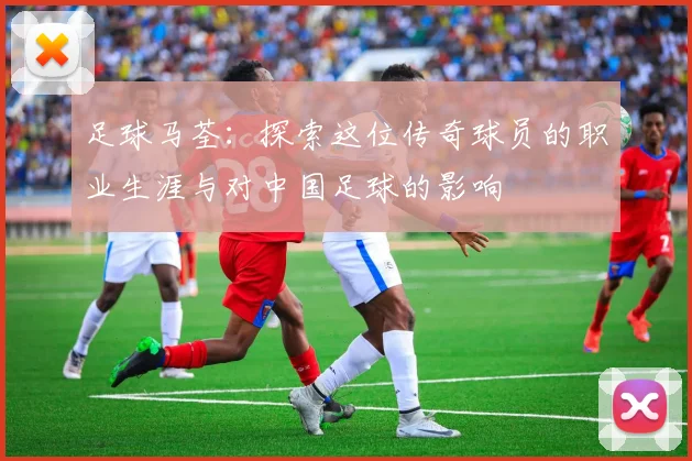 足球马荃：探索这位传奇球员的职业生涯与对中国足球的影响