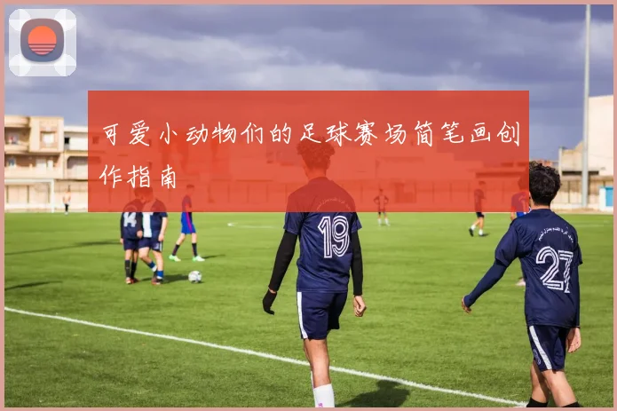 可爱小动物们的足球赛场简笔画创作指南