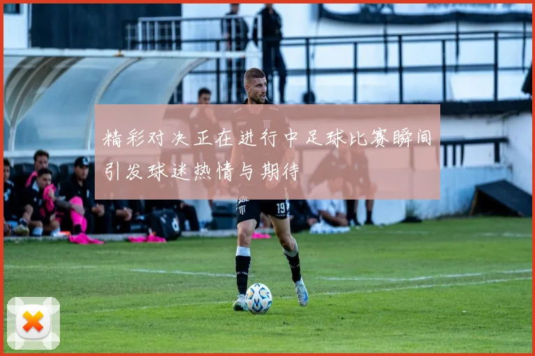 精彩对决正在进行中足球比赛瞬间引发球迷热情与期待