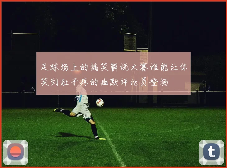 足球场上的搞笑解说大赛谁能让你笑到肚子疼的幽默评论员登场